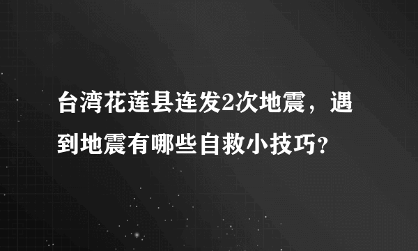 台湾花莲县连发2次地震，遇到地震有哪些自救小技巧？