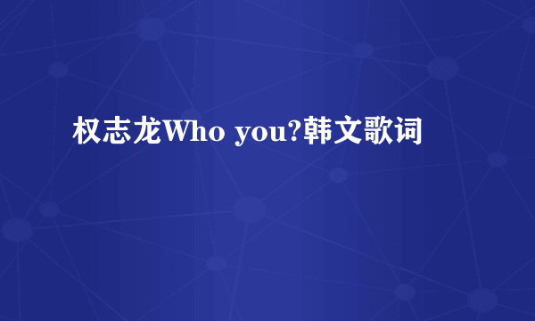 权志龙Who you?韩文歌词