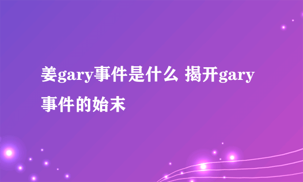 姜gary事件是什么 揭开gary事件的始末