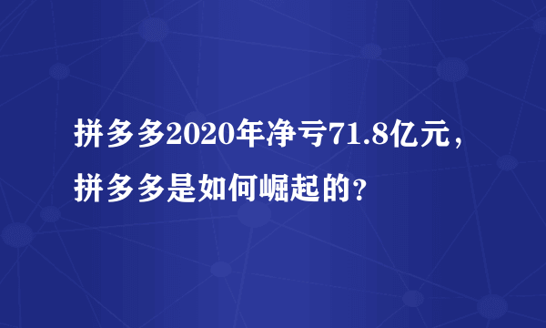 拼多多2020年净亏71.8亿元，拼多多是如何崛起的？