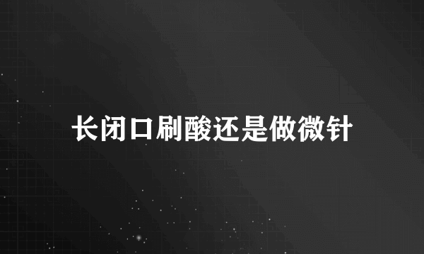 长闭口刷酸还是做微针