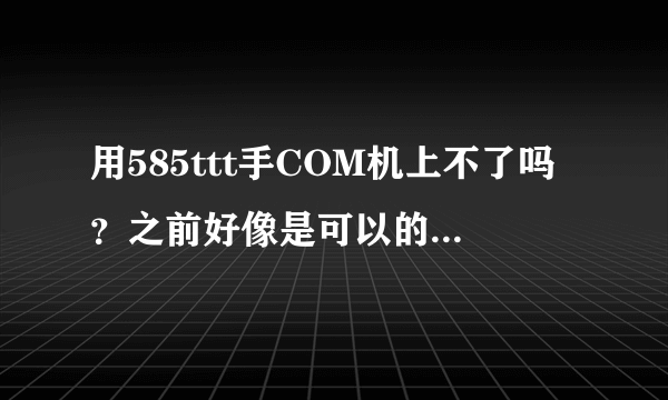 用585ttt手COM机上不了吗？之前好像是可以的，求解答