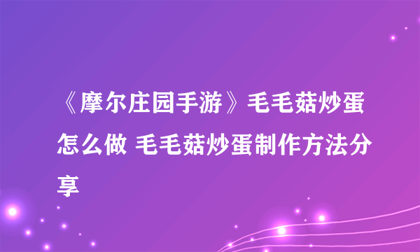 《摩尔庄园手游》毛毛菇炒蛋怎么做 毛毛菇炒蛋制作方法分享