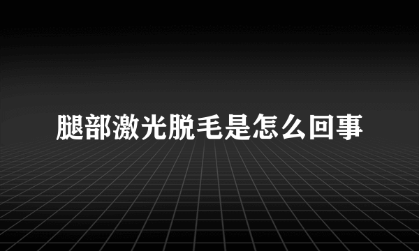 腿部激光脱毛是怎么回事