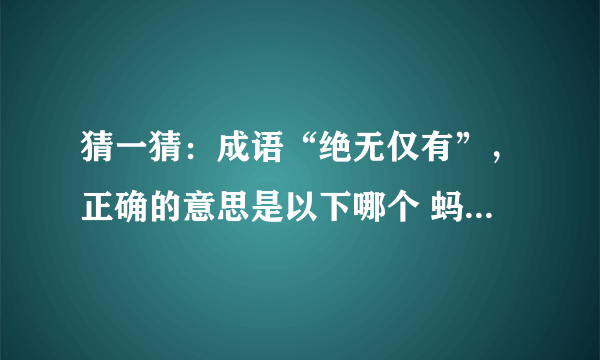 猜一猜：成语“绝无仅有”，正确的意思是以下哪个 蚂蚁庄园今日答案早知道8月16日