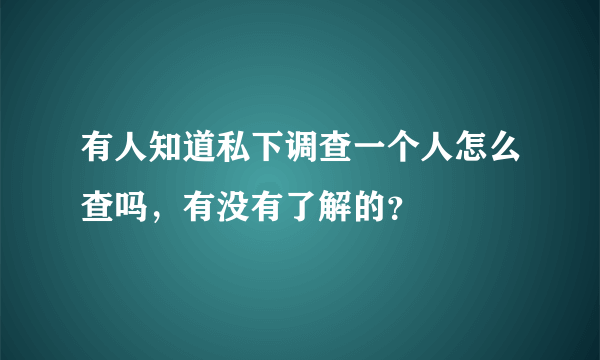 有人知道私下调查一个人怎么查吗，有没有了解的？