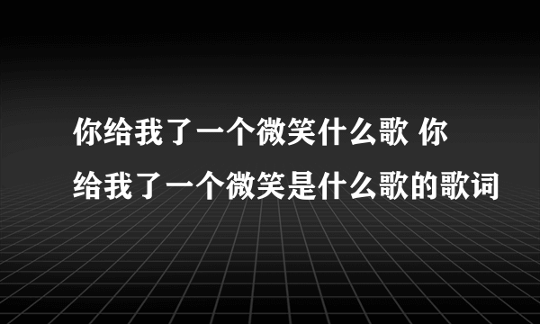 你给我了一个微笑什么歌 你给我了一个微笑是什么歌的歌词