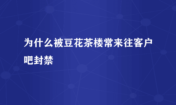 为什么被豆花茶楼常来往客户吧封禁