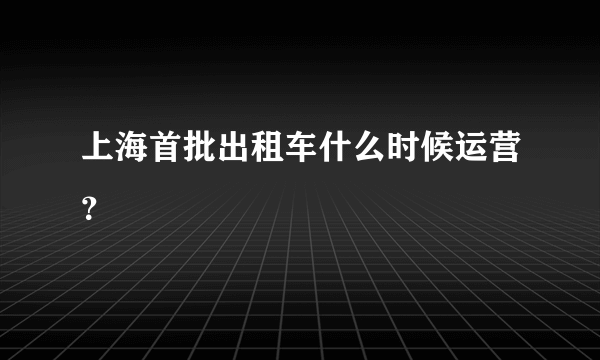 上海首批出租车什么时候运营？