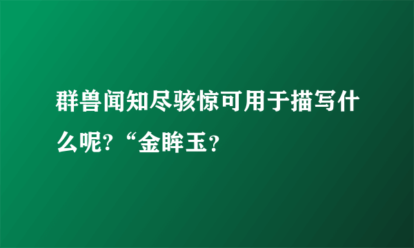 群兽闻知尽骇惊可用于描写什么呢?“金眸玉？