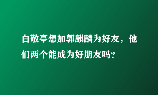 白敬亭想加郭麒麟为好友，他们两个能成为好朋友吗？