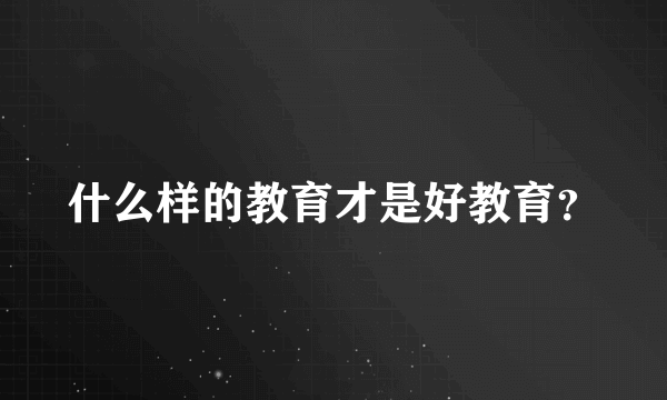 什么样的教育才是好教育？