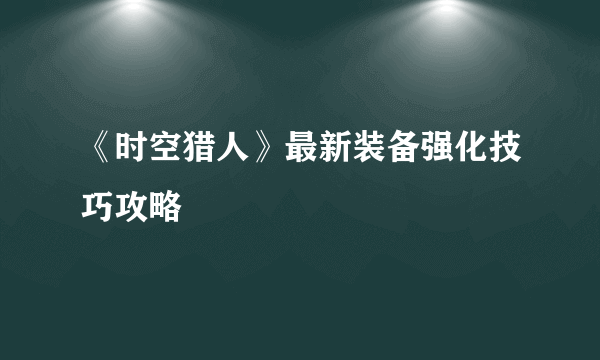 《时空猎人》最新装备强化技巧攻略