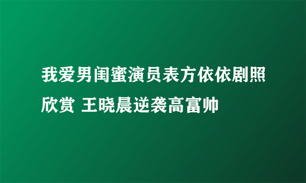 我爱男闺蜜演员表方依依剧照欣赏 王晓晨逆袭高富帅