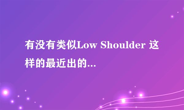 有没有类似Low Shoulder 这样的最近出的或者很经典的英文歌？