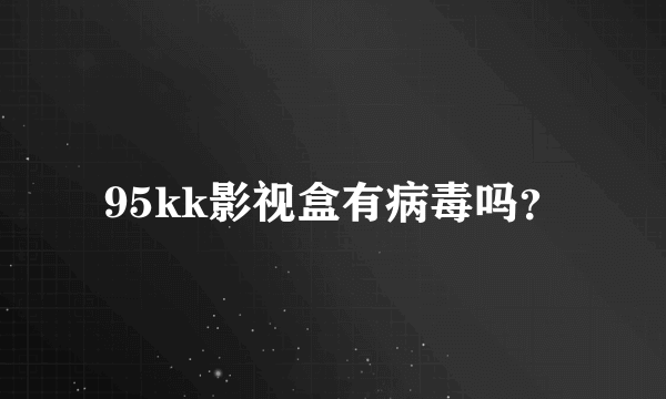 95kk影视盒有病毒吗？