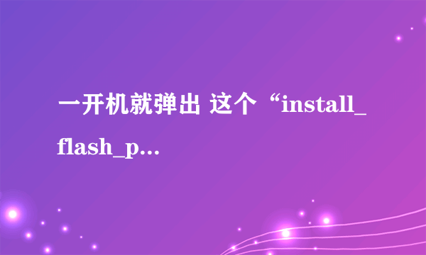 一开机就弹出 这个“install_flash_player_10_active_x.exe”  （一个图标）  可以删么？