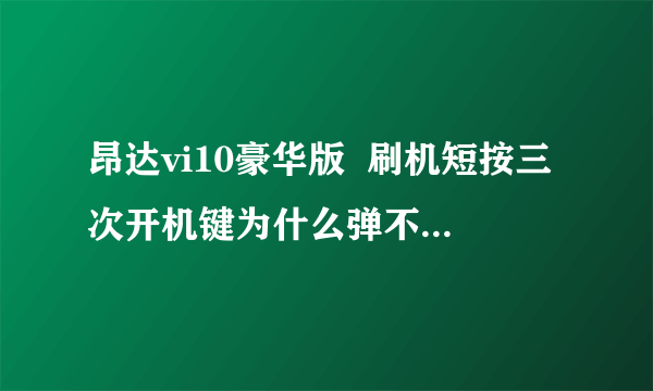 昂达vi10豪华版  刷机短按三次开机键为什么弹不出来那个刷机对话？