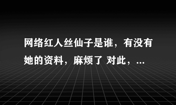 网络红人丝仙子是谁，有没有她的资料，麻烦了 对此，我将奉献我全部的分数 谢谢