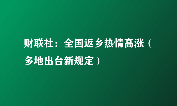 财联社：全国返乡热情高涨（多地出台新规定）