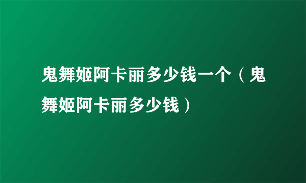 鬼舞姬阿卡丽多少钱一个（鬼舞姬阿卡丽多少钱）