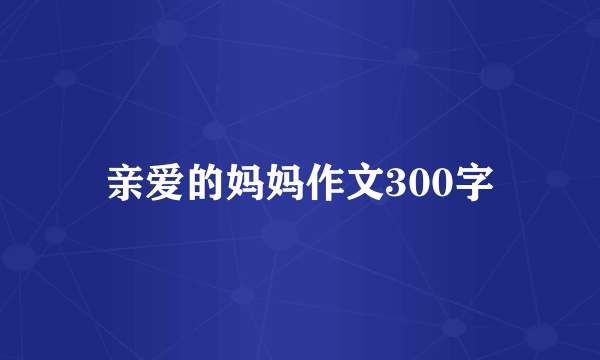 亲爱的妈妈作文300字