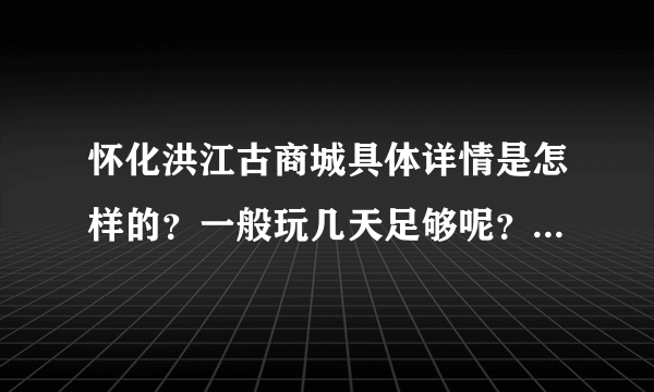 怀化洪江古商城具体详情是怎样的？一般玩几天足够呢？周边住宿，客栈之类的详情怎样？能住古商城里面吗？