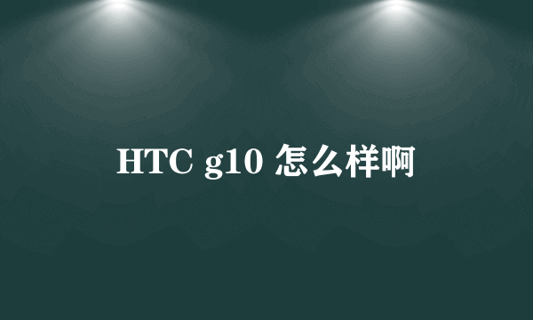 HTC g10 怎么样啊