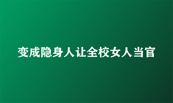 变成隐身人让全校女人当官