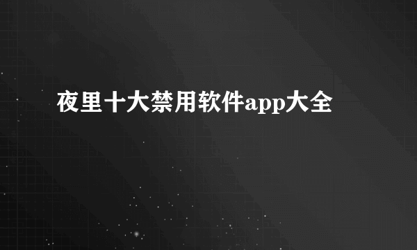 夜里十大禁用软件app大全