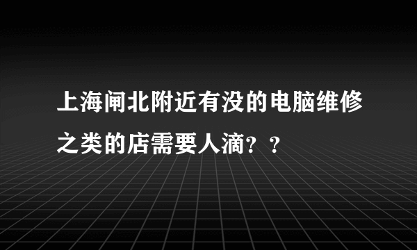 上海闸北附近有没的电脑维修之类的店需要人滴？？