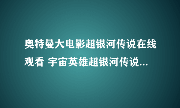 奥特曼大电影超银河传说在线观看 宇宙英雄超银河传说全集国语中文版 2011超银河传说电影完整版下载