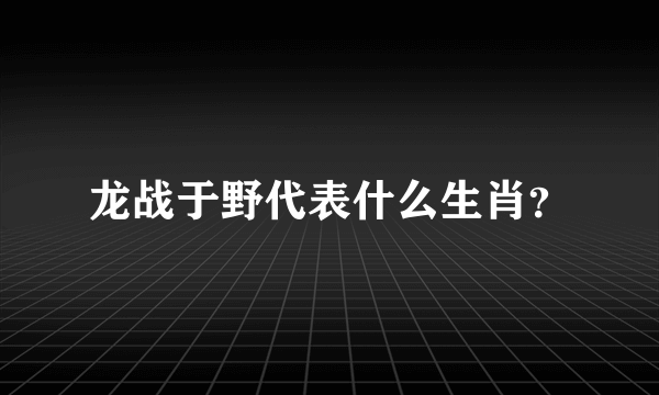 龙战于野代表什么生肖？