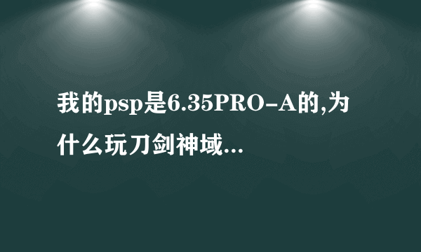 我的psp是6.35PRO-A的,为什么玩刀剑神域无穷瞬间会黑屏?