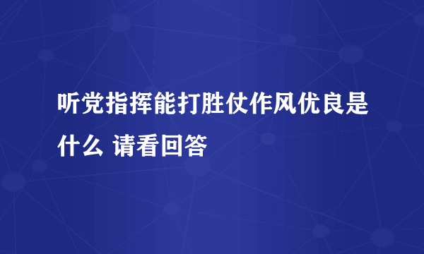 听党指挥能打胜仗作风优良是什么 请看回答