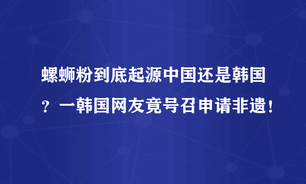 螺蛳粉到底起源中国还是韩国？一韩国网友竟号召申请非遗！