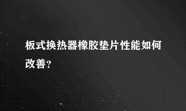 板式换热器橡胶垫片性能如何改善？