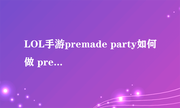 LOL手游premade party如何做 premade party完成攻略