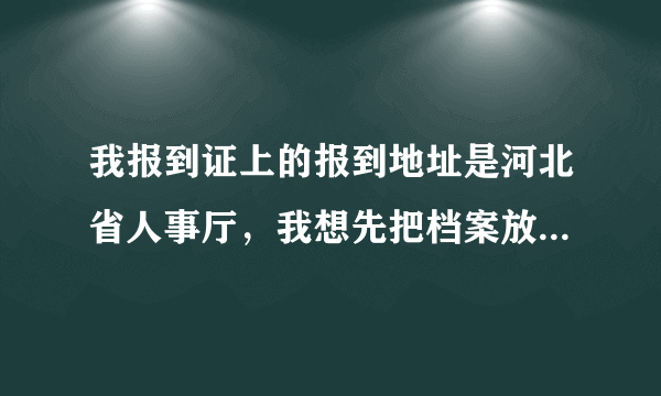 我报到证上的报到地址是河北省人事厅，我想先把档案放到玉田，要怎么办啊。