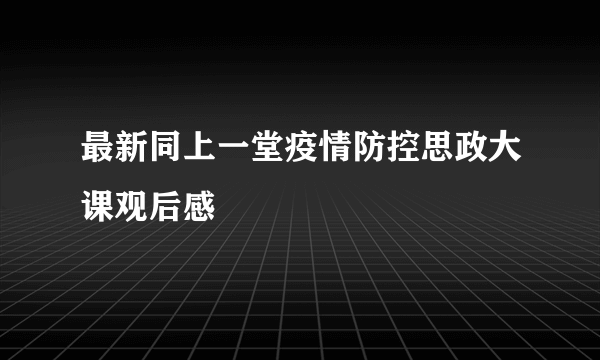 最新同上一堂疫情防控思政大课观后感