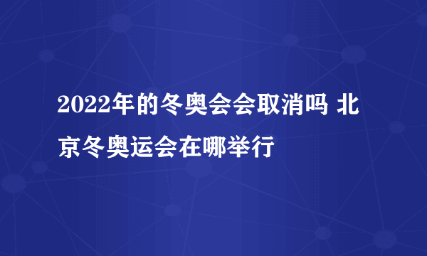 2022年的冬奥会会取消吗 北京冬奥运会在哪举行