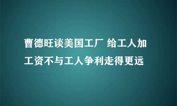 曹德旺谈美国工厂 给工人加工资不与工人争利走得更远