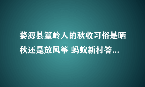 婺源县篁岭人的秋收习俗是晒秋还是放风筝 蚂蚁新村答案婺源县篁岭人