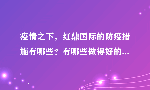 疫情之下，红鼎国际的防疫措施有哪些？有哪些做得好的地方和不好的地方？