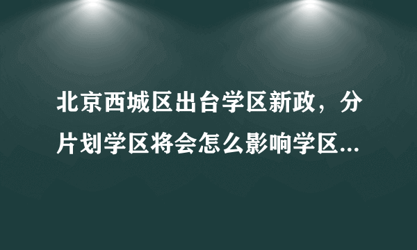 北京西城区出台学区新政，分片划学区将会怎么影响学区房市场？