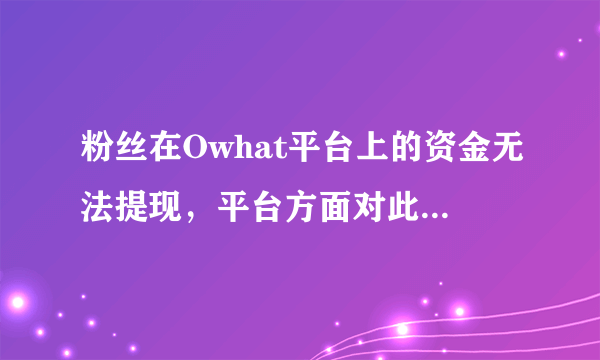 粉丝在Owhat平台上的资金无法提现，平台方面对此是如何回应的？