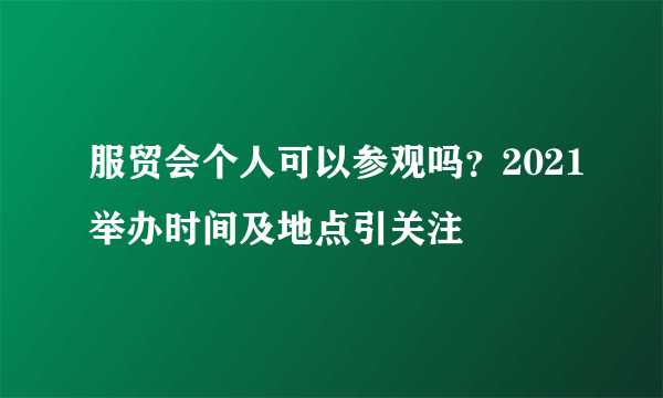 服贸会个人可以参观吗？2021举办时间及地点引关注