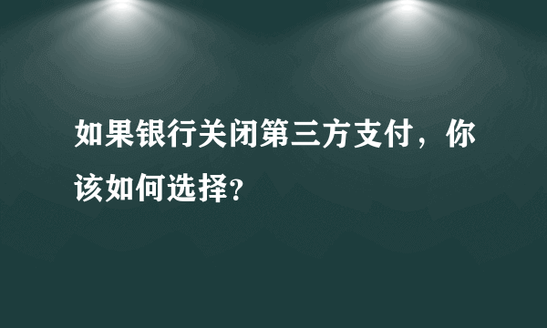 如果银行关闭第三方支付，你该如何选择？