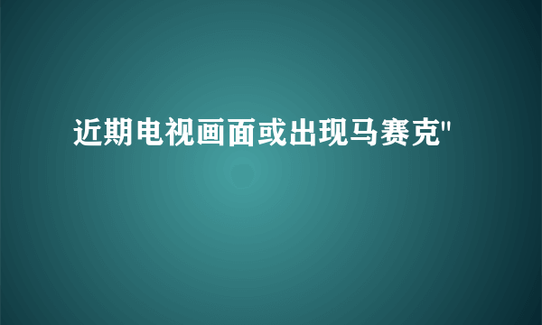 近期电视画面或出现马赛克