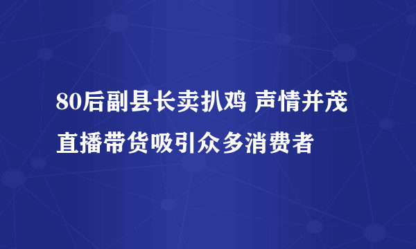 80后副县长卖扒鸡 声情并茂直播带货吸引众多消费者